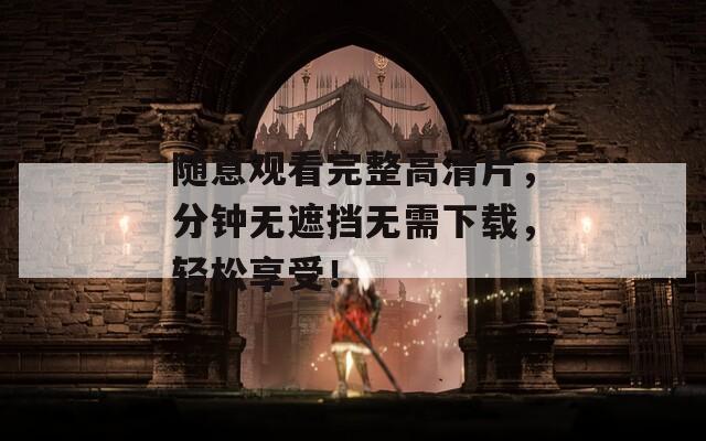 随意观看完整高清片，分钟无遮挡无需下载，轻松享受！