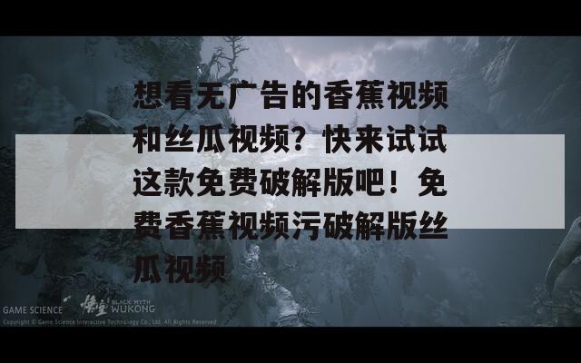 想看无广告的香蕉视频和丝瓜视频？快来试试这款免费破解版吧！免费香蕉视频污破解版丝瓜视频