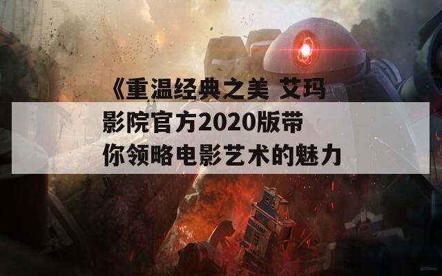 《重温经典之美 艾玛影院官方2020版带你领略电影艺术的魅力》