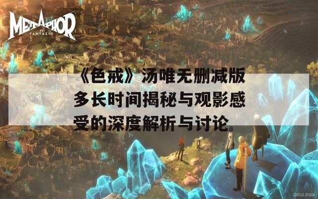 《色戒》汤唯无删减版多长时间揭秘与观影感受的深度解析与讨论