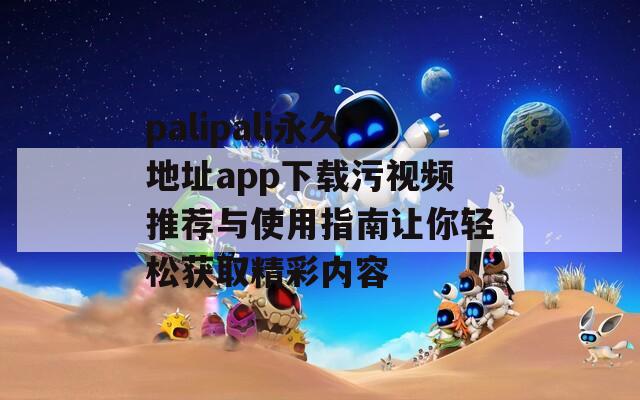 palipali永久地址app下载污视频推荐与使用指南让你轻松获取精彩内容