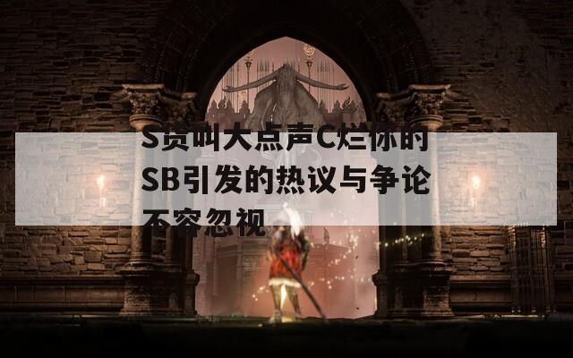 S货叫大点声C烂你的SB引发的热议与争论不容忽视