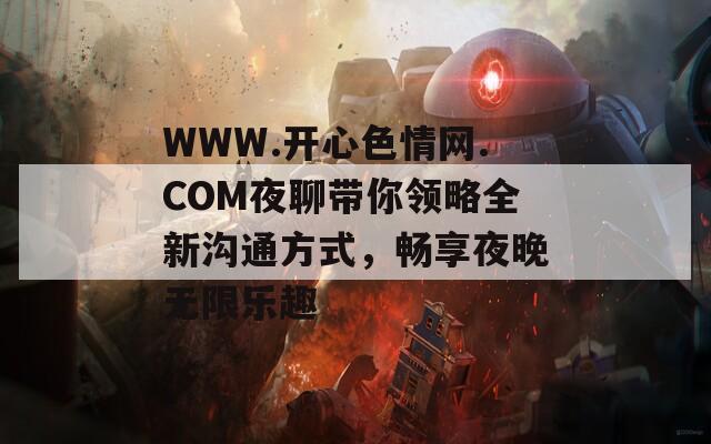 WWW.开心色情网.COM夜聊带你领略全新沟通方式，畅享夜晚无限乐趣