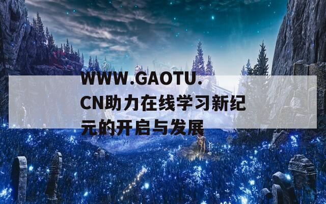 WWW.GAOTU.CN助力在线学习新纪元的开启与发展