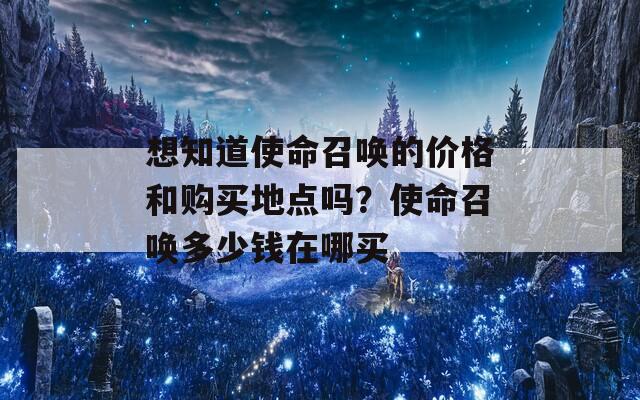 想知道使命召唤的价格和购买地点吗？使命召唤多少钱在哪买