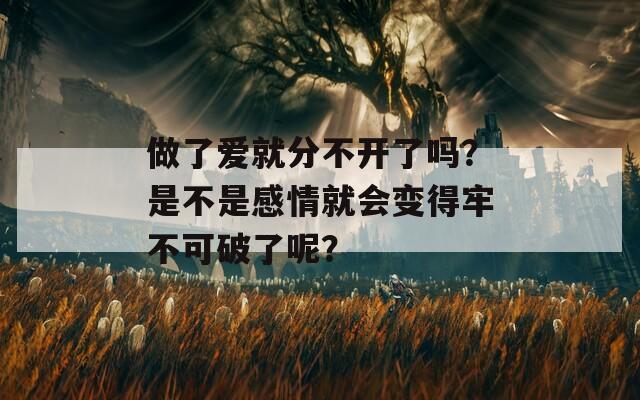 做了爱就分不开了吗？是不是感情就会变得牢不可破了呢？