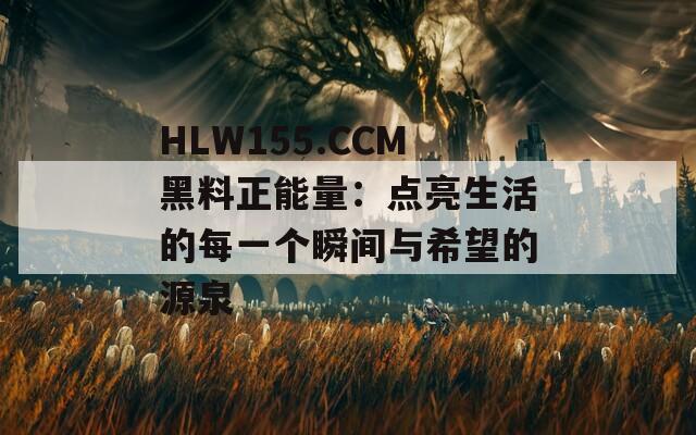 HLW155.CCM黑料正能量：点亮生活的每一个瞬间与希望的源泉  第1张