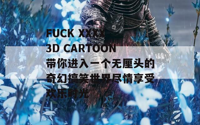 FUCK XXXX 3D CARTOON带你进入一个无厘头的奇幻搞笑世界尽情享受欢乐时光