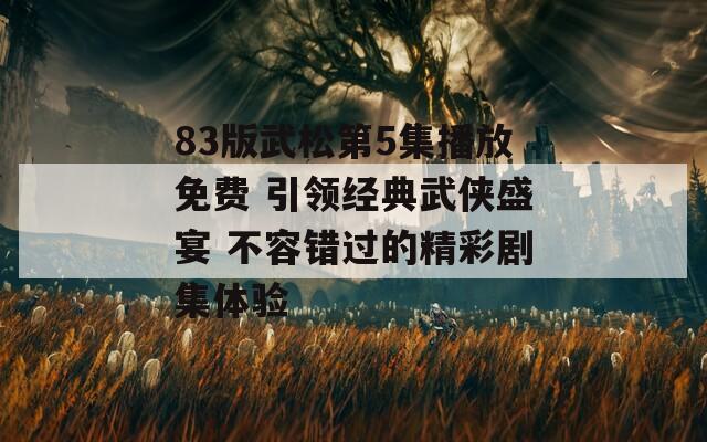 83版武松第5集播放免费 引领经典武侠盛宴 不容错过的精彩剧集体验