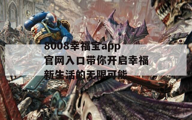 8008幸福宝app官网入口带你开启幸福新生活的无限可能