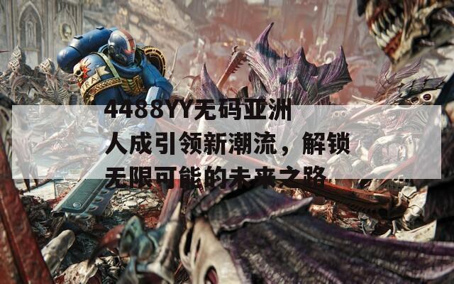 4488YY无码亚洲人成引领新潮流，解锁无限可能的未来之路