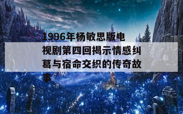 1996年杨敏思版电视剧第四回揭示情感纠葛与宿命交织的传奇故事