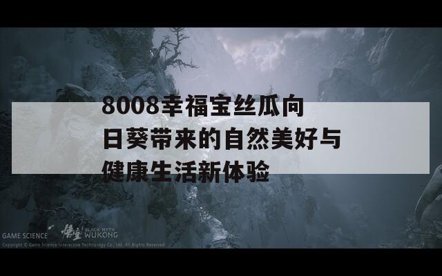 8008幸福宝丝瓜向日葵带来的自然美好与健康生活新体验