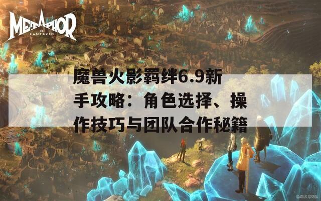 魔兽火影羁绊6.9新手攻略：角色选择、操作技巧与团队合作秘籍