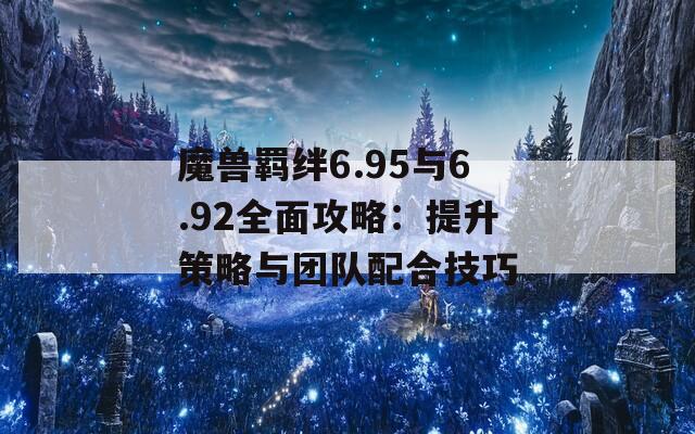 魔兽羁绊6.95与6.92全面攻略：提升策略与团队配合技巧