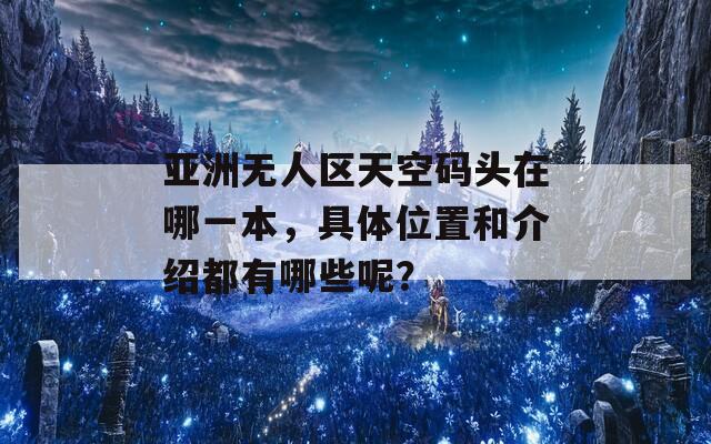 亚洲无人区天空码头在哪一本，具体位置和介绍都有哪些呢？