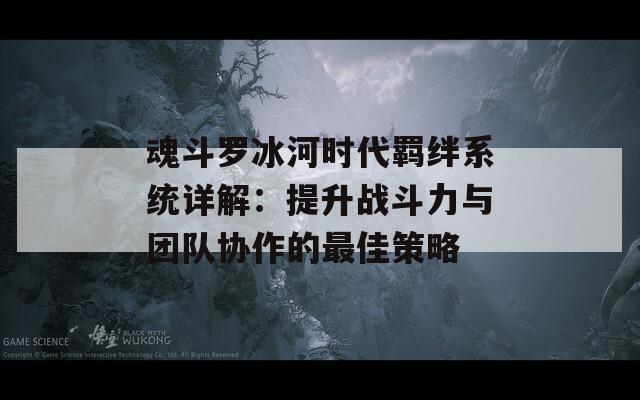 魂斗罗冰河时代羁绊系统详解：提升战斗力与团队协作的最佳策略