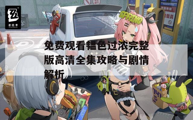 免费观看韫色过浓完整版高清全集攻略与剧情解析