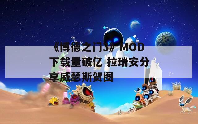 《博德之门3》MOD下载量破亿 拉瑞安分享威瑟斯贺图