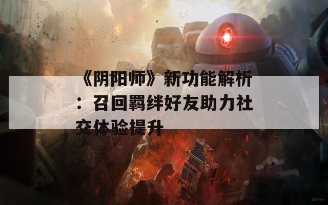 《阴阳师》新功能解析：召回羁绊好友助力社交体验提升