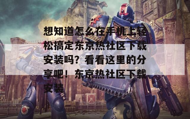 想知道怎么在手机上轻松搞定东京热社区下载安装吗？看看这里的分享吧！东京热社区下载安装