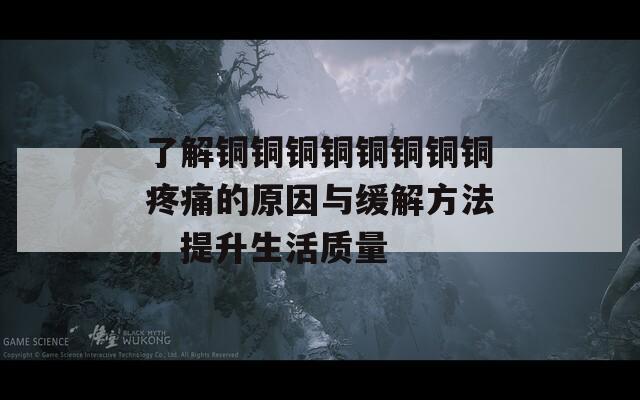 了解铜铜铜铜铜铜铜铜疼痛的原因与缓解方法，提升生活质量