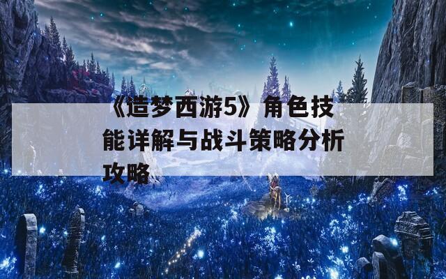 《造梦西游5》角色技能详解与战斗策略分析攻略