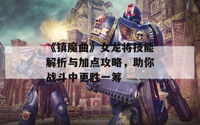 《镇魔曲》女龙将技能解析与加点攻略，助你战斗中更胜一筹