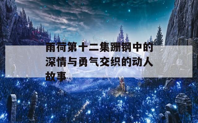 雨荷第十二集跚钢中的深情与勇气交织的动人故事