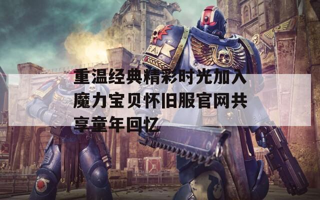 重温经典精彩时光加入魔力宝贝怀旧服官网共享童年回忆