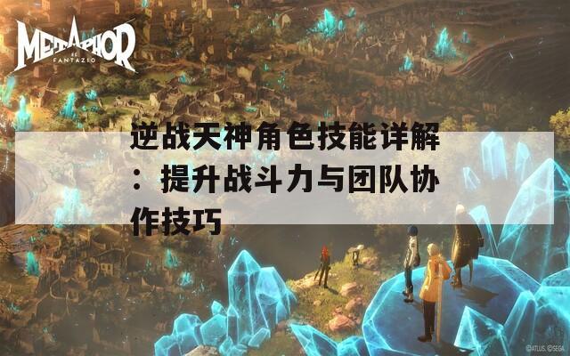 逆战天神角色技能详解：提升战斗力与团队协作技巧