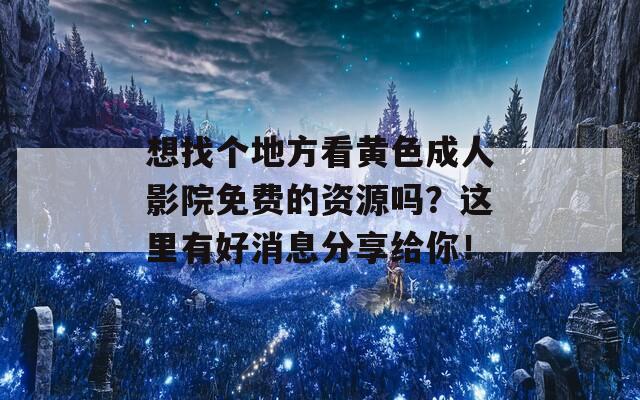 想找个地方看黄色成人影院免费的资源吗？这里有好消息分享给你！