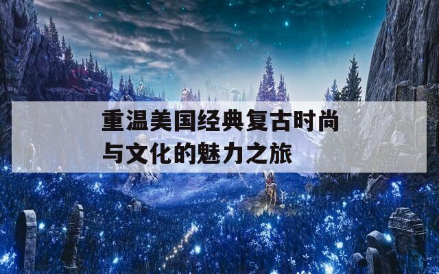 重温美国经典复古时尚与文化的魅力之旅