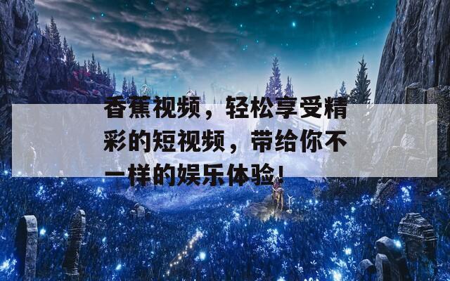 香蕉视频，轻松享受精彩的短视频，带给你不一样的娱乐体验！