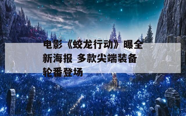 电影《蛟龙行动》曝全新海报 多款尖端装备轮番登场