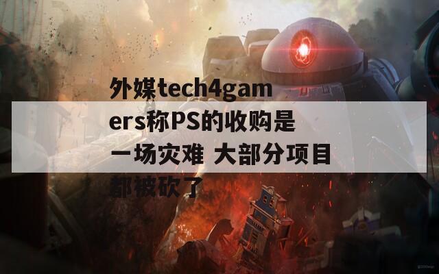 外媒tech4gamers称PS的收购是一场灾难 大部分项目都被砍了