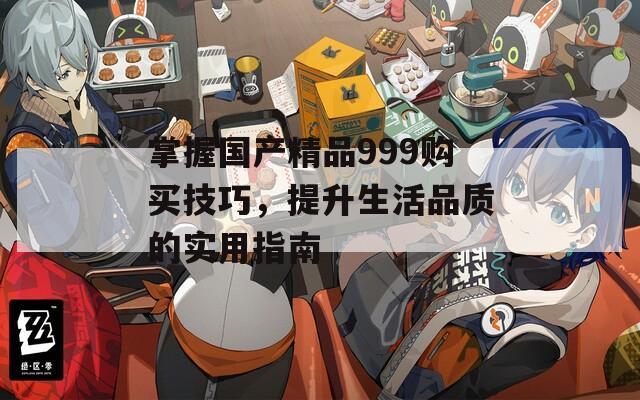 掌握国产精品999购买技巧，提升生活品质的实用指南