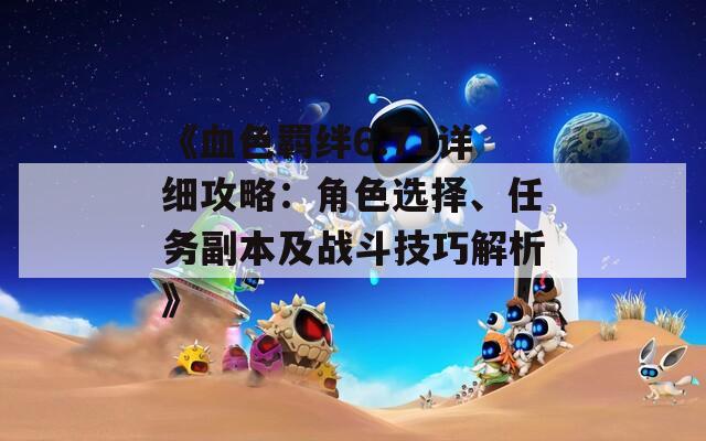 《血色羁绊6.71详细攻略：角色选择、任务副本及战斗技巧解析》