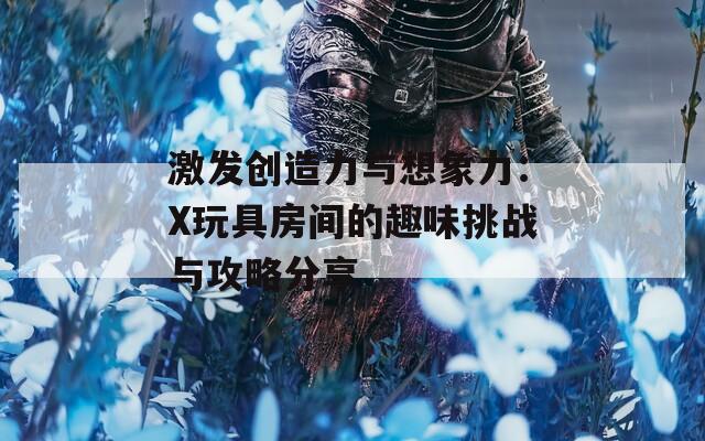 激发创造力与想象力：X玩具房间的趣味挑战与攻略分享