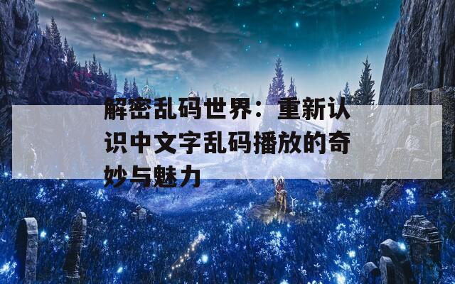 解密乱码世界：重新认识中文字乱码播放的奇妙与魅力