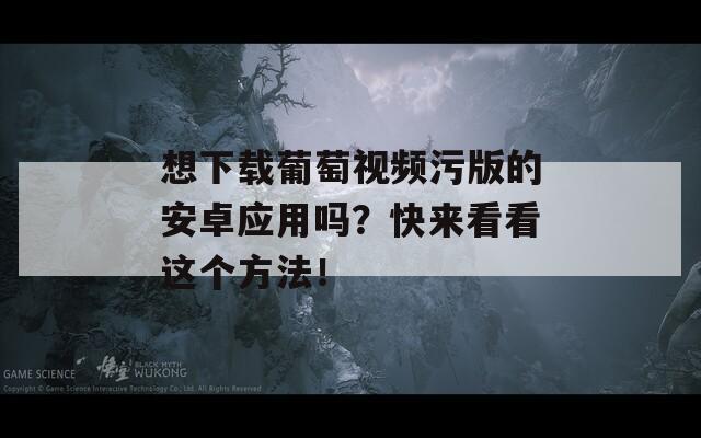 想下载葡萄视频污版的安卓应用吗？快来看看这个方法！