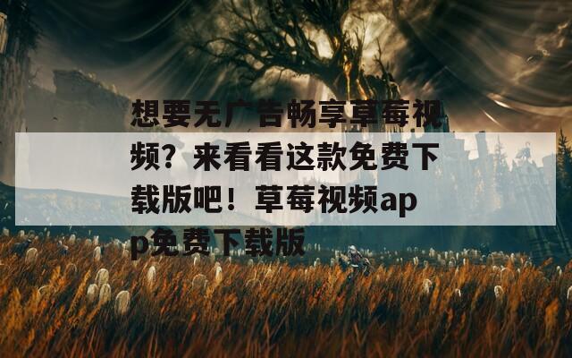 想要无广告畅享草莓视频？来看看这款免费下载版吧！草莓视频app免费下载版  第1张