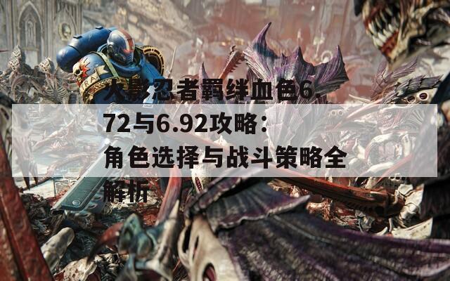 火影忍者羁绊血色6.72与6.92攻略：角色选择与战斗策略全解析