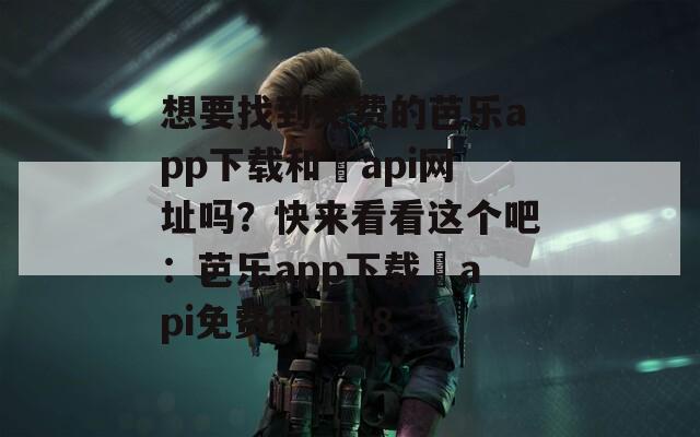 想要找到免费的芭乐app下载和汅api网址吗？快来看看这个吧：芭乐app下载汅api免费网址18