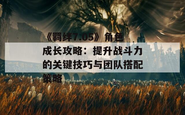 《羁绊7.05》角色成长攻略：提升战斗力的关键技巧与团队搭配策略  第1张