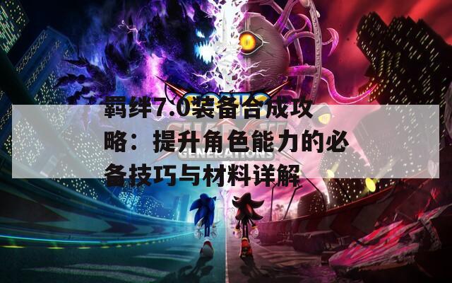 羁绊7.0装备合成攻略：提升角色能力的必备技巧与材料详解