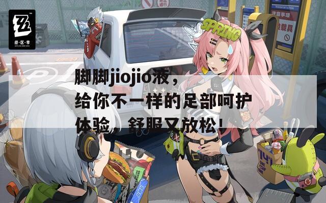 脚脚jiojio液，给你不一样的足部呵护体验，舒服又放松！