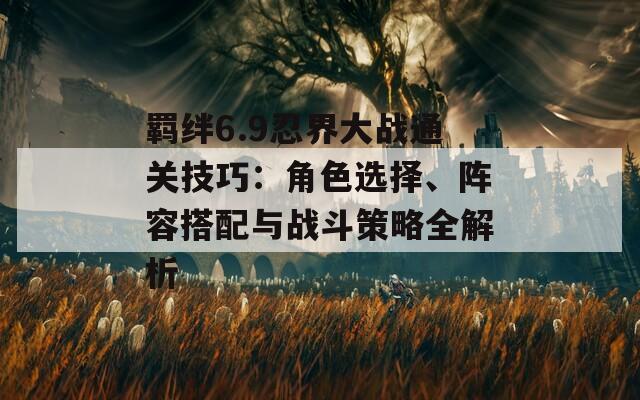 羁绊6.9忍界大战通关技巧：角色选择、阵容搭配与战斗策略全解析