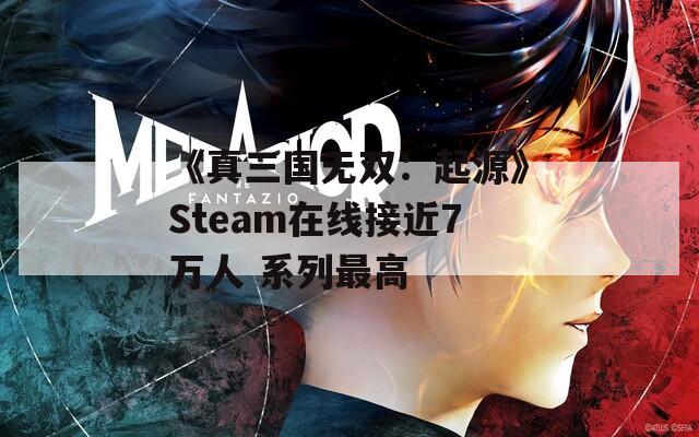 《真三国无双：起源》Steam在线接近7万人 系列最高