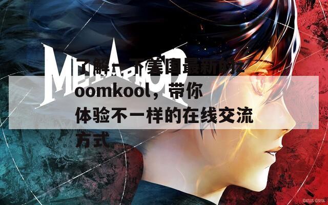 了解一下美国最新的zoomkool，带你体验不一样的在线交流方式